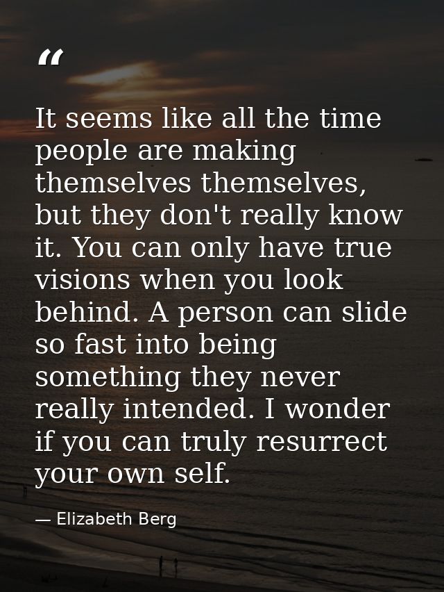 It seems like all the time people are making themselves themselves, but they don't really know it. You can only have tru — Elizabeth Berg
