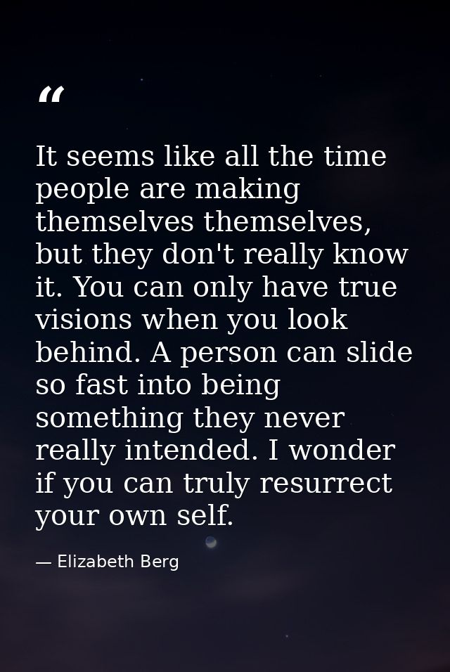 It seems like all the time people are making themselves themselves, but they don't really know it. You can only have tru — Elizabeth Berg