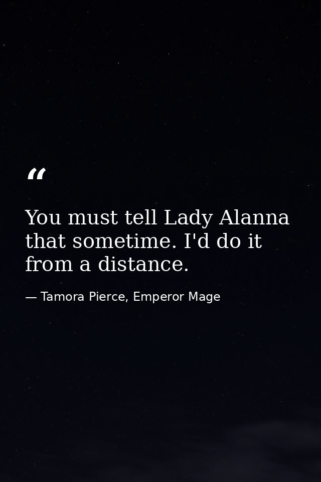 You must tell Lady Alanna that sometime. I'd do it from a distance. — Tamora Pierce, Emperor Mage