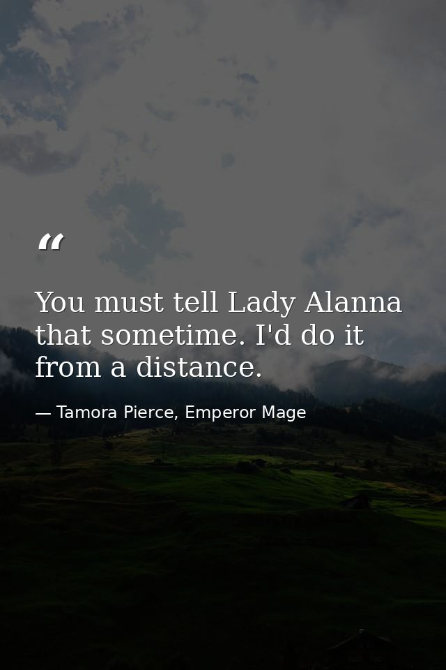 You must tell Lady Alanna that sometime. I'd do it from a distance. — Tamora Pierce, Emperor Mage