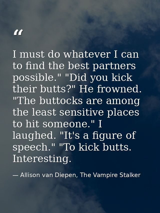 I must do whatever I can to find the best partners possible." "Did you kick their butts?" He frowned. "The buttocks are  — Allison van Diepen, The Vampire Stalker