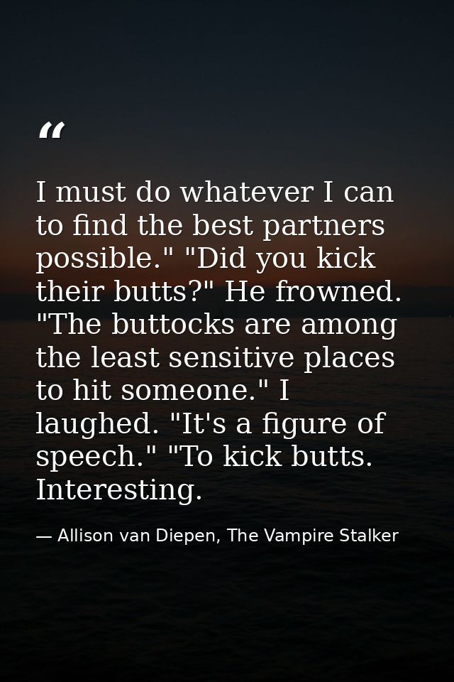 I must do whatever I can to find the best partners possible." "Did you kick their butts?" He frowned. "The buttocks are  — Allison van Diepen, The Vampire Stalker