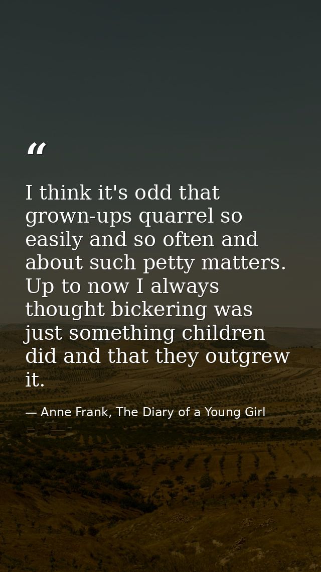 I think it's odd that grown-ups quarrel so easily and so often and about such petty matters. Up to now I always thought  — Anne Frank, The Diary of a Young Girl
