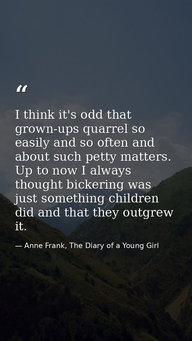 I think it's odd that grown-ups quarrel so easily and so often and about such petty matters. Up to now I always thought  — Anne Frank, The Diary of a Young Girl