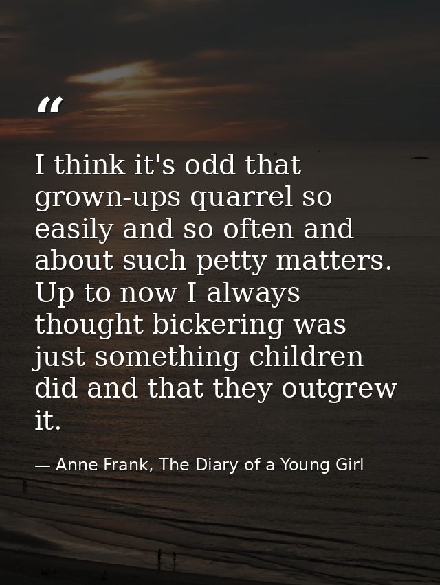 I think it's odd that grown-ups quarrel so easily and so often and about such petty matters. Up to now I always thought  — Anne Frank, The Diary of a Young Girl