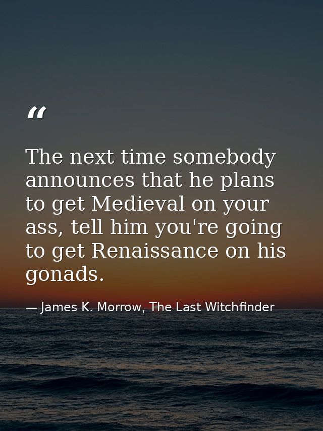 The next time somebody announces that he plans to get Medieval on your ass, tell him you're going to get Renaissance on  — James K. Morrow, The Last Witchfinder