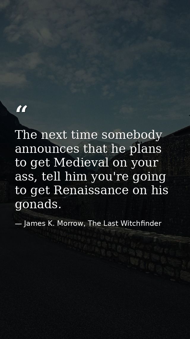 The next time somebody announces that he plans to get Medieval on your ass, tell him you're going to get Renaissance on  — James K. Morrow, The Last Witchfinder