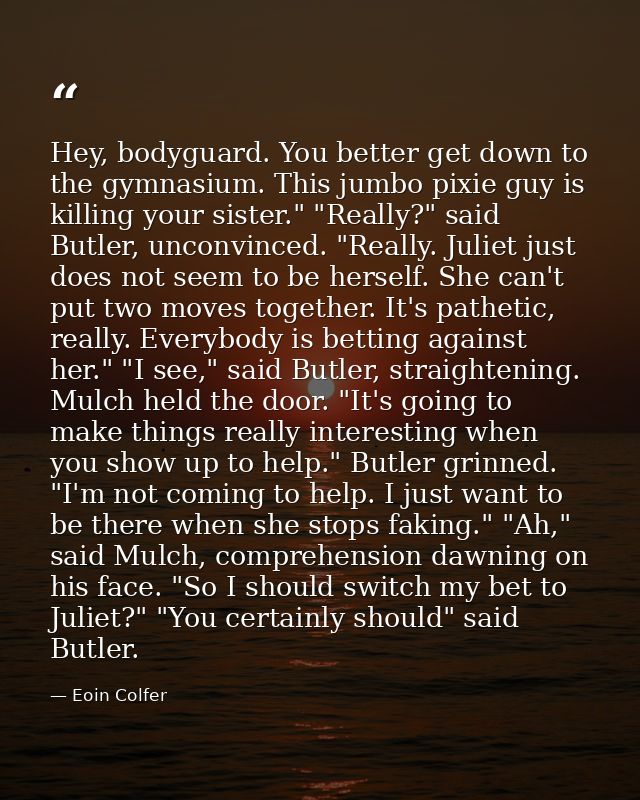 Hey, bodyguard. You better get down to the gymnasium. This jumbo pixie guy is killing your sister." "Really?" said Butle — Eoin Colfer