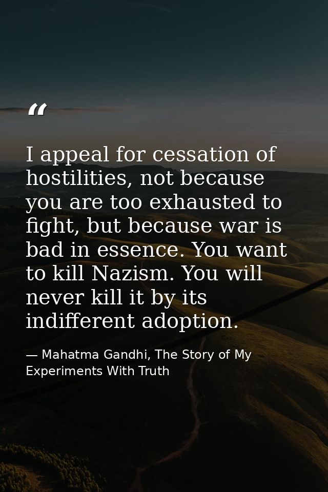 I appeal for cessation of hostilities, not because you are too exhausted to fight, but because war is bad in essence. Yo — Mahatma Gandhi, The Story of My Experiments With Truth