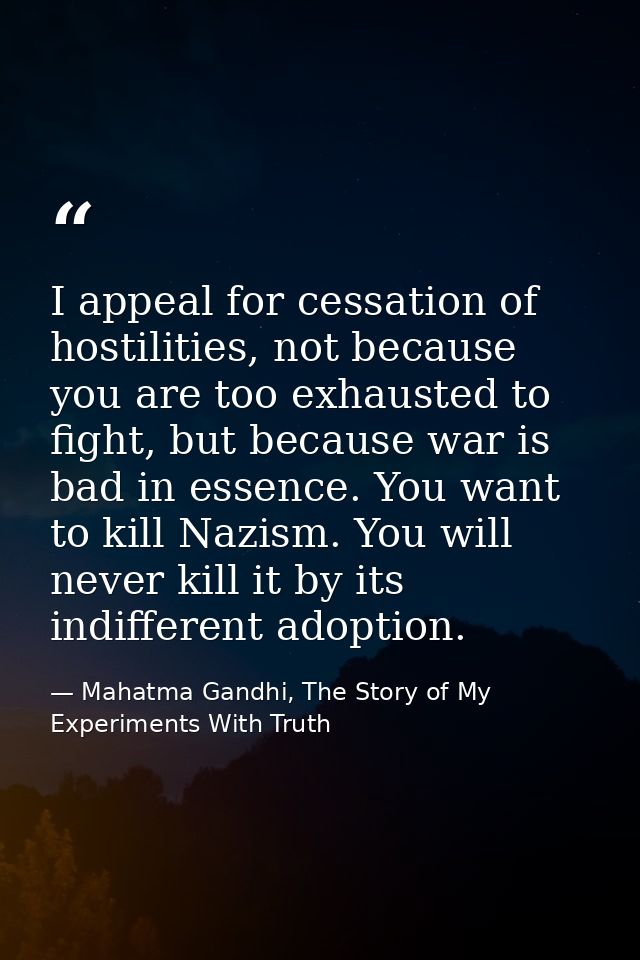 I appeal for cessation of hostilities, not because you are too exhausted to fight, but because war is bad in essence. Yo — Mahatma Gandhi, The Story of My Experiments With Truth