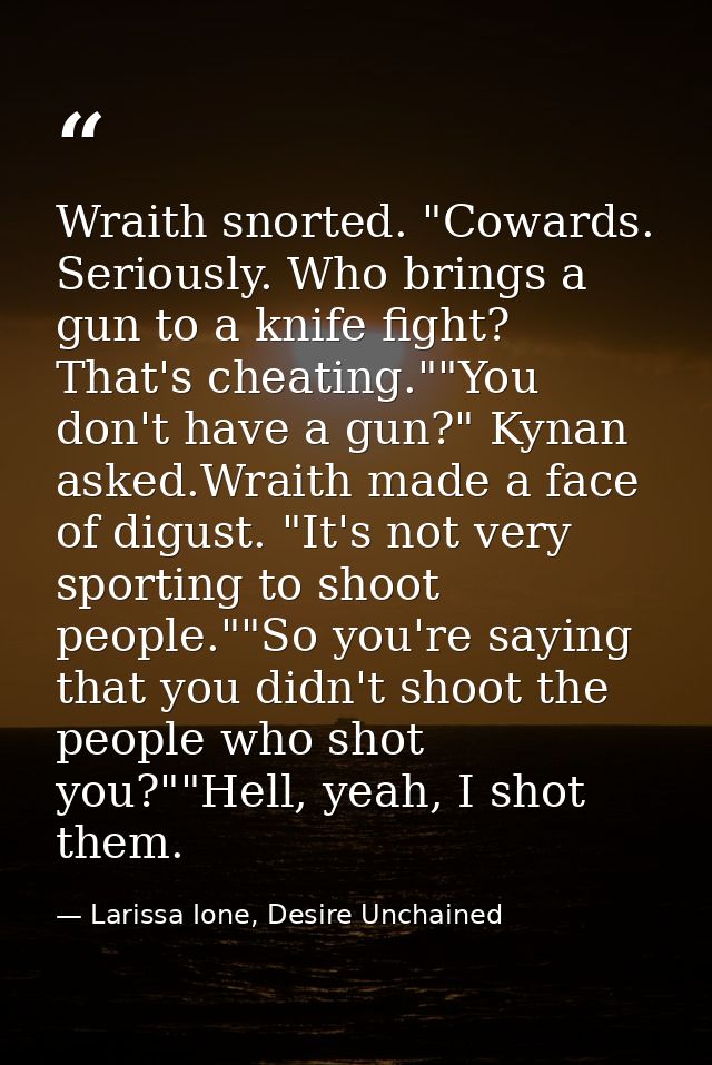 Wraith snorted. "Cowards. Seriously. Who brings a gun to a knife fight? That's cheating.""You don't have a gun?" Kynan a — Larissa Ione, Desire Unchained