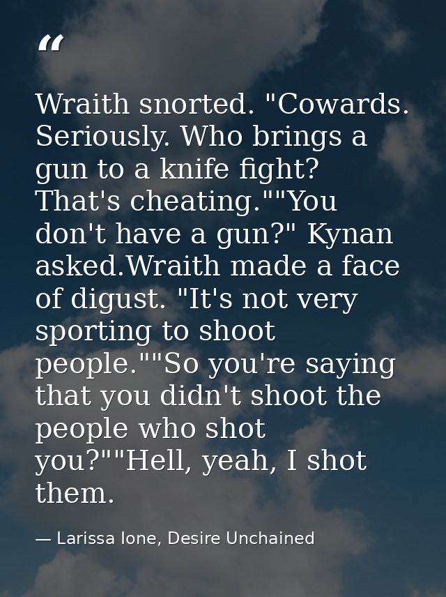 Wraith snorted. "Cowards. Seriously. Who brings a gun to a knife fight? That's cheating.""You don't have a gun?" Kynan a — Larissa Ione, Desire Unchained
