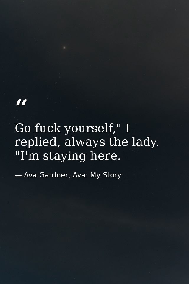 Go fuck yourself," I replied, always the lady. "I'm staying here. — Ava Gardner, Ava: My Story