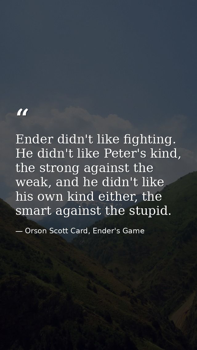 Ender didn't like fighting. He didn't like Peter's kind, the strong against the weak, and he didn't like his own kind ei — Orson Scott Card, Ender's Game