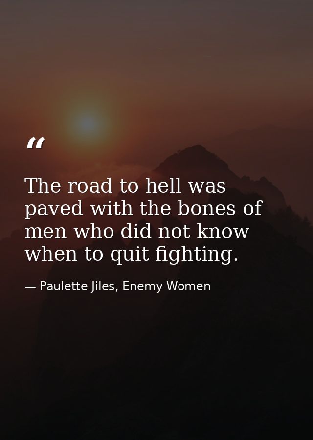 The road to hell was paved with the bones of men who did not know when to quit fighting. — Paulette Jiles, Enemy Women