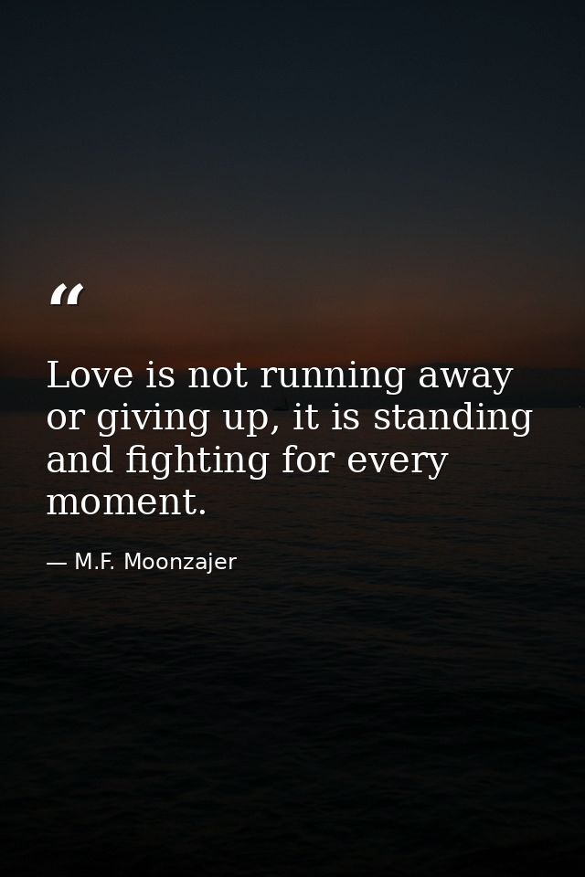 Love is not running away or giving up, it is standing and fighting for every moment. — M.F. Moonzajer