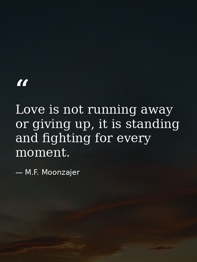 Love is not running away or giving up, it is standing and fighting for every moment. — M.F. Moonzajer