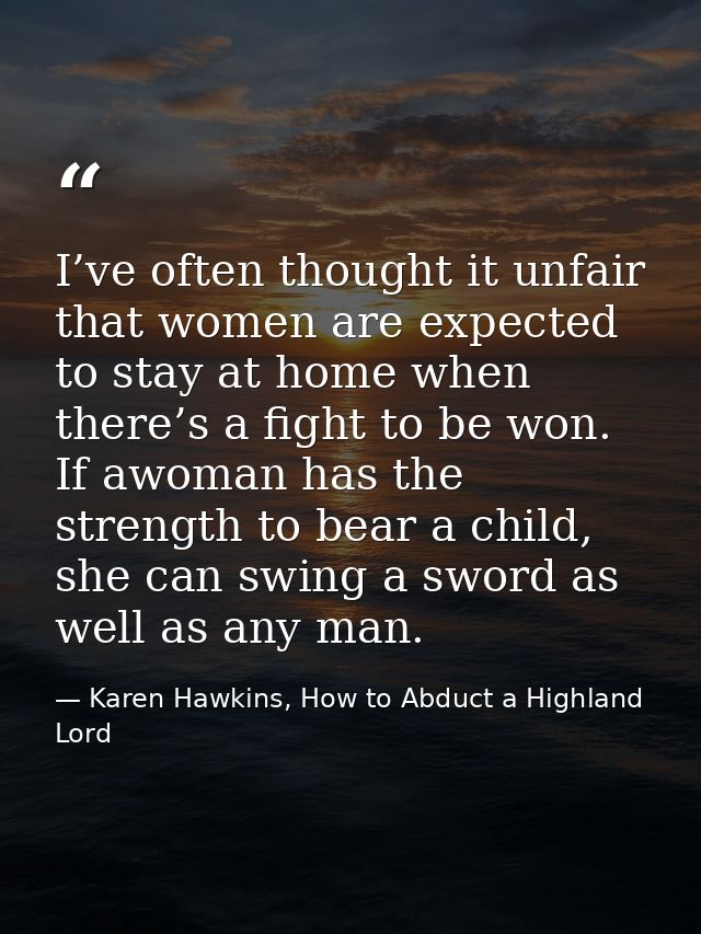 I’ve often thought it unfair that women are expected to stay at home when there’s a fight to be won. If awoman has the s — Karen Hawkins, How to Abduct a Highland Lord