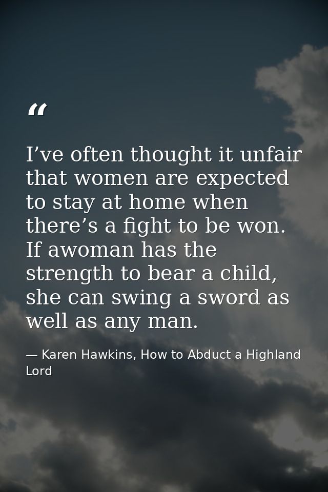 I’ve often thought it unfair that women are expected to stay at home when there’s a fight to be won. If awoman has the s — Karen Hawkins, How to Abduct a Highland Lord
