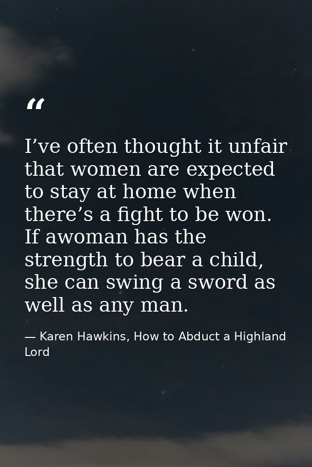 I’ve often thought it unfair that women are expected to stay at home when there’s a fight to be won. If awoman has the s — Karen Hawkins, How to Abduct a Highland Lord