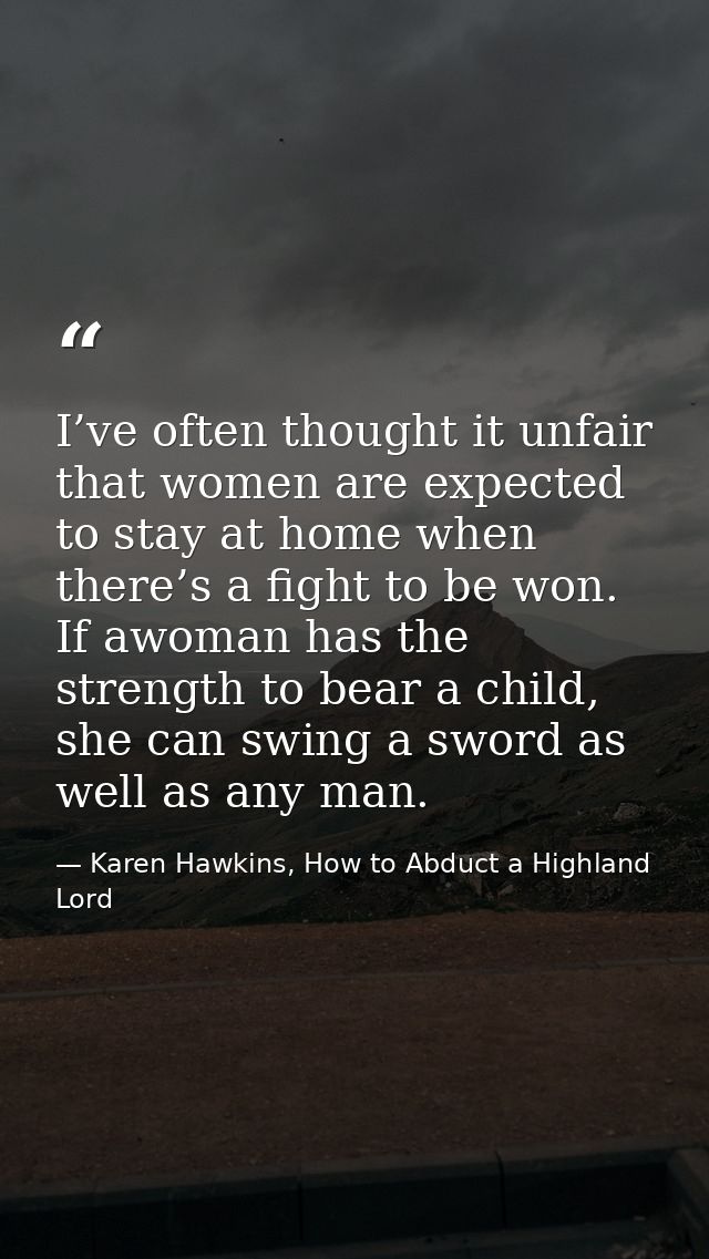 I’ve often thought it unfair that women are expected to stay at home when there’s a fight to be won. If awoman has the s — Karen Hawkins, How to Abduct a Highland Lord