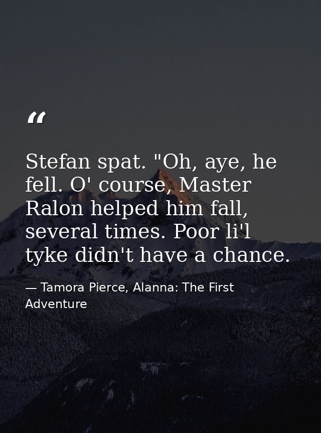 Stefan spat. "Oh, aye, he fell. O' course, Master Ralon helped him fall, several times. Poor li'l tyke didn't have a cha — Tamora Pierce, Alanna: The First Adventure