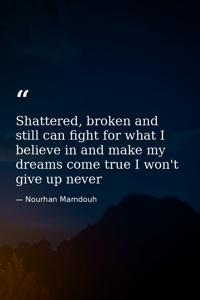 Shattered, broken and still can fight for what I believe in and make my dreams come true I won't give up never — Nourhan Mamdouh