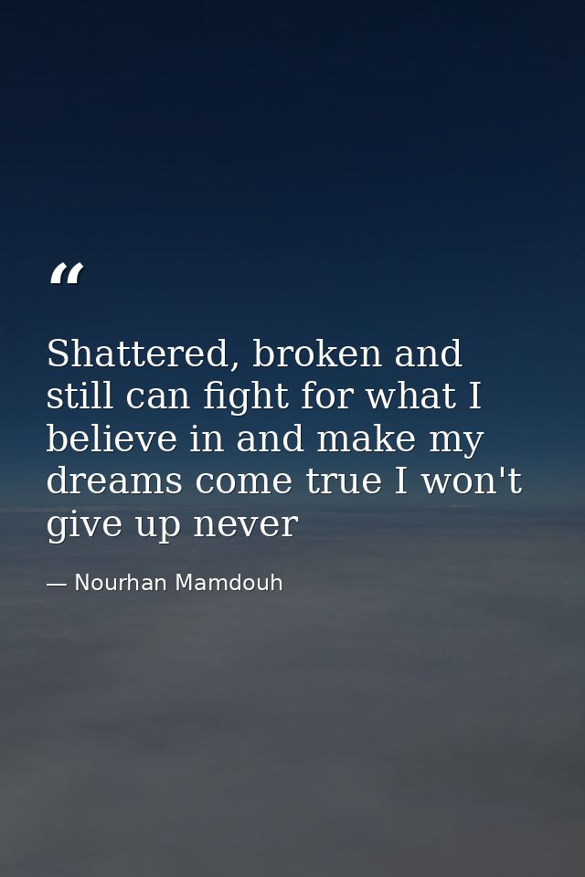 Shattered, broken and still can fight for what I believe in and make my dreams come true I won't give up never — Nourhan Mamdouh