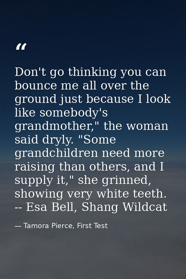 Don't go thinking you can bounce me all over the ground just because I look like somebody's grandmother," the woman said — Tamora Pierce, First Test