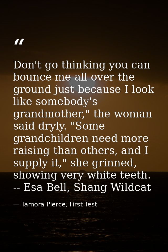 Don't go thinking you can bounce me all over the ground just because I look like somebody's grandmother," the woman said — Tamora Pierce, First Test