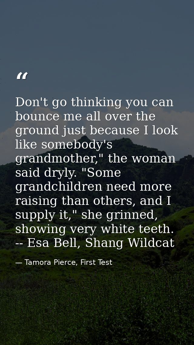 Don't go thinking you can bounce me all over the ground just because I look like somebody's grandmother," the woman said — Tamora Pierce, First Test