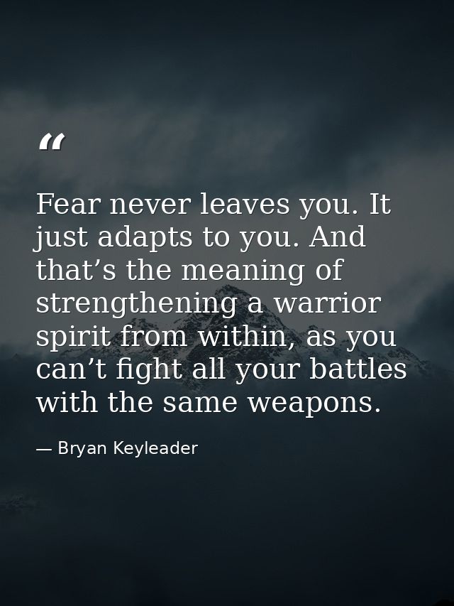 Fear never leaves you. It just adapts to you. And that’s the meaning of strengthening a warrior spirit from within, as y — Bryan Keyleader
