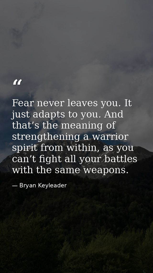 Fear never leaves you. It just adapts to you. And that’s the meaning of strengthening a warrior spirit from within, as y — Bryan Keyleader