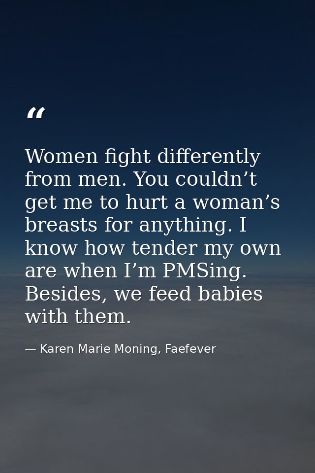 Women fight differently from men. You couldn’t get me to hurt a woman’s breasts for anything. I know how tender my own a — Karen Marie Moning, Faefever