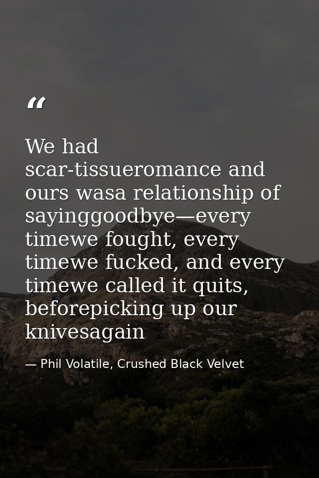 We had scar-tissueromance and ours wasa relationship of sayinggoodbye—every timewe fought, every timewe fucked, and ever — Phil Volatile, Crushed Black Velvet