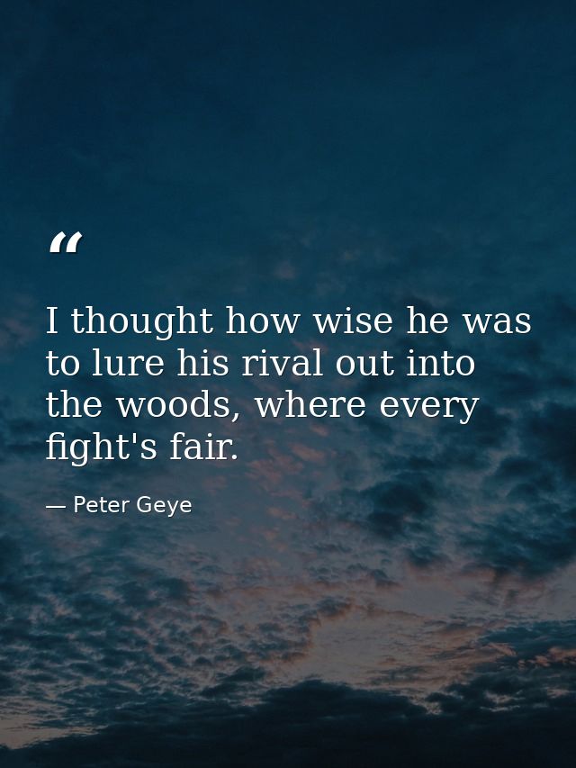 I thought how wise he was to lure his rival out into the woods, where every fight's fair. — Peter Geye