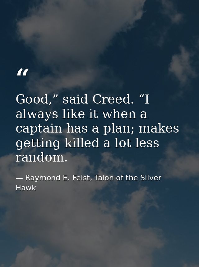 Good,” said Creed. “I always like it when a captain has a plan; makes getting killed a lot less random. — Raymond E. Feist, Talon of the Silver Hawk