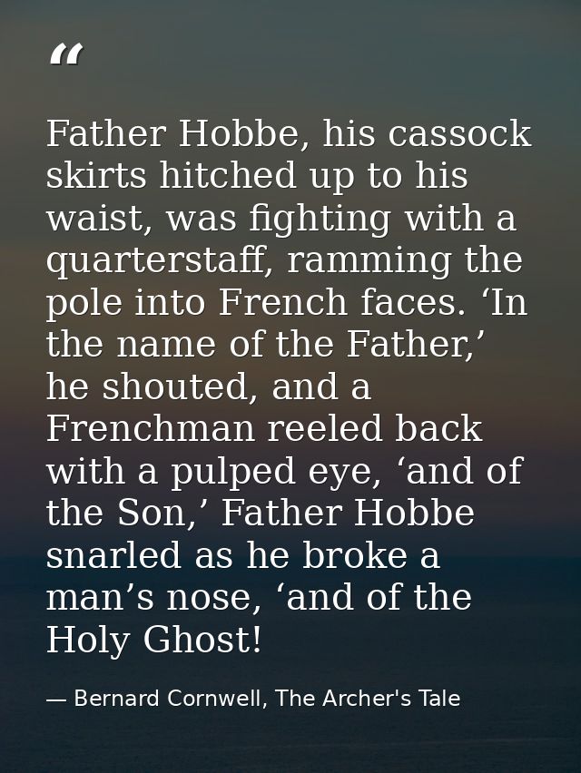 Father Hobbe, his cassock skirts hitched up to his waist, was fighting with a quarterstaff, ramming the pole into French — Bernard Cornwell, The Archer's Tale
