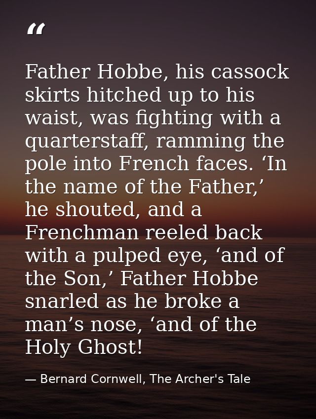 Father Hobbe, his cassock skirts hitched up to his waist, was fighting with a quarterstaff, ramming the pole into French — Bernard Cornwell, The Archer's Tale