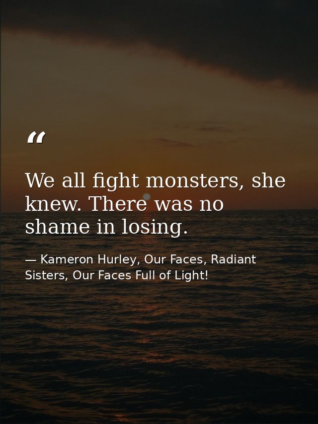We all fight monsters, she knew. There was no shame in losing. — Kameron Hurley, Our Faces, Radiant Sisters, Our Faces Full of Light!