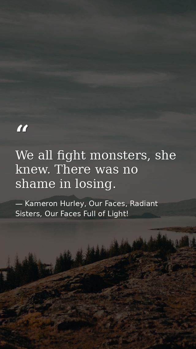 We all fight monsters, she knew. There was no shame in losing. — Kameron Hurley, Our Faces, Radiant Sisters, Our Faces Full of Light!