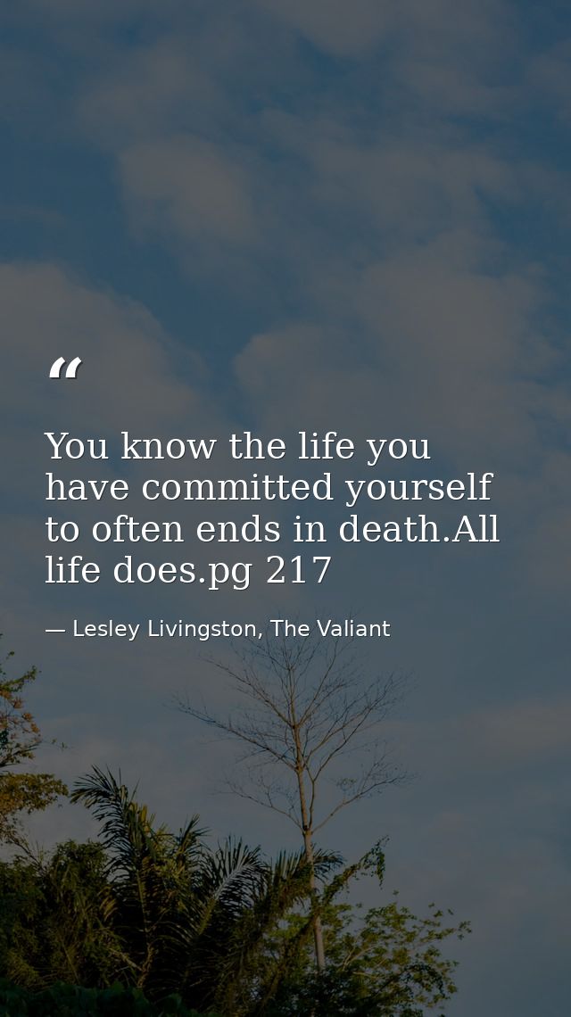 You know the life you have committed yourself to often ends in death.All life does.pg 217 — Lesley Livingston, The Valiant
