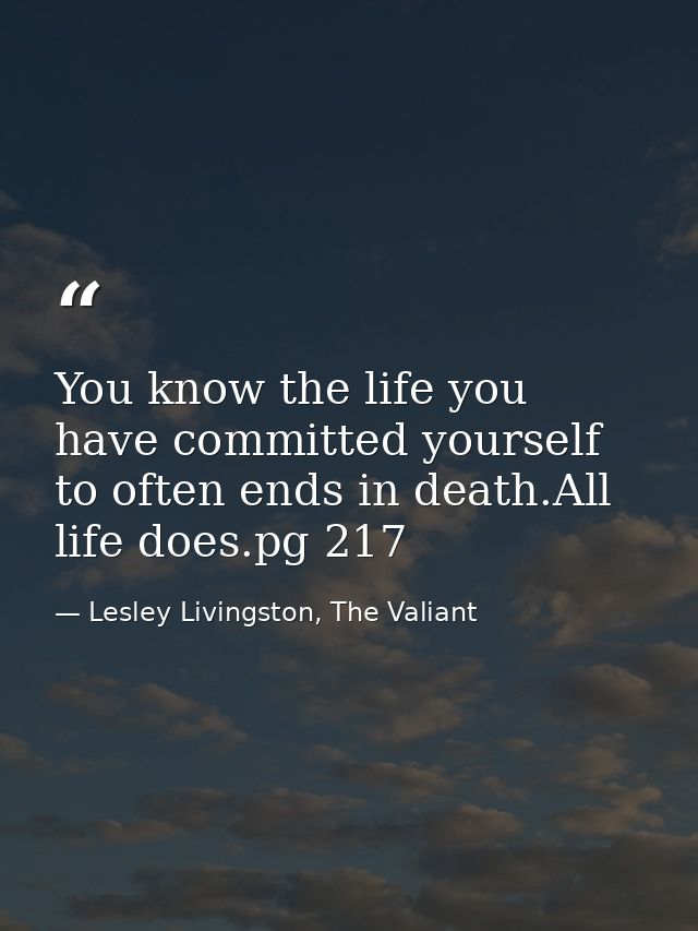 You know the life you have committed yourself to often ends in death.All life does.pg 217 — Lesley Livingston, The Valiant