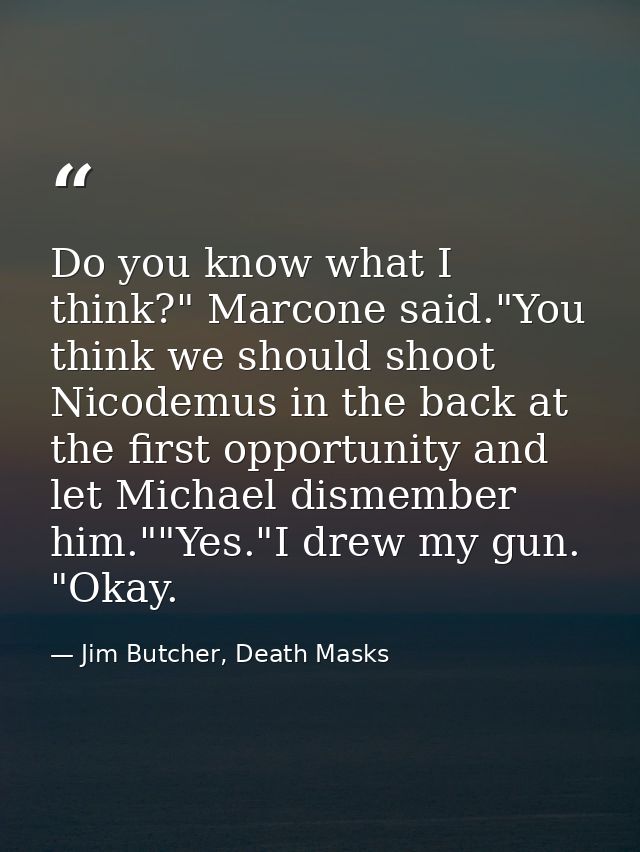 Do you know what I think?" Marcone said."You think we should shoot Nicodemus in the back at the first opportunity and le — Jim Butcher, Death Masks