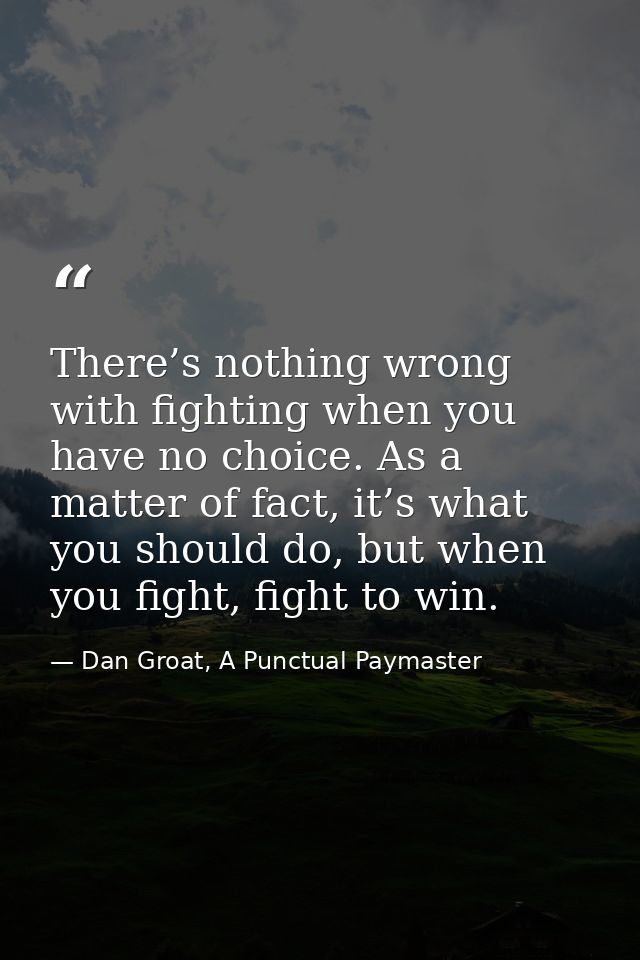 There’s nothing wrong with fighting when you have no choice. As a matter of fact, it’s what you should do, but when you  — Dan Groat, A Punctual Paymaster