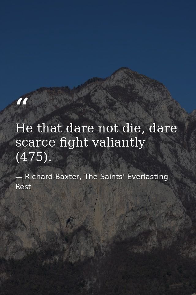 He that dare not die, dare scarce fight valiantly (475). — Richard Baxter, The Saints' Everlasting Rest