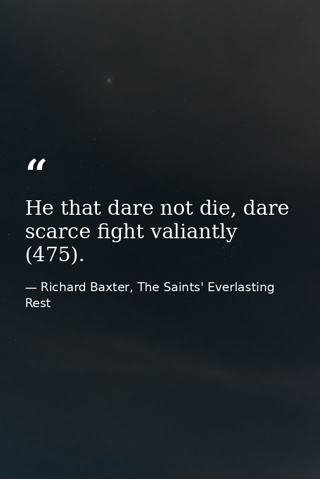 He that dare not die, dare scarce fight valiantly (475). — Richard Baxter, The Saints' Everlasting Rest