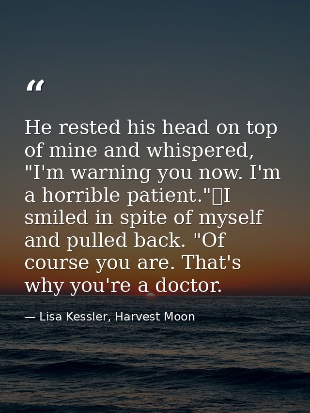 He rested his head on top of mine and whispered, "I'm warning you now. I'm a horrible patient."	I smiled in spite of mys — Lisa Kessler, Harvest Moon