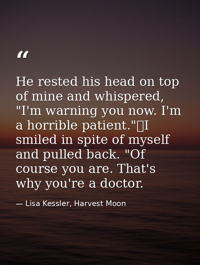 He rested his head on top of mine and whispered, "I'm warning you now. I'm a horrible patient."	I smiled in spite of mys — Lisa Kessler, Harvest Moon