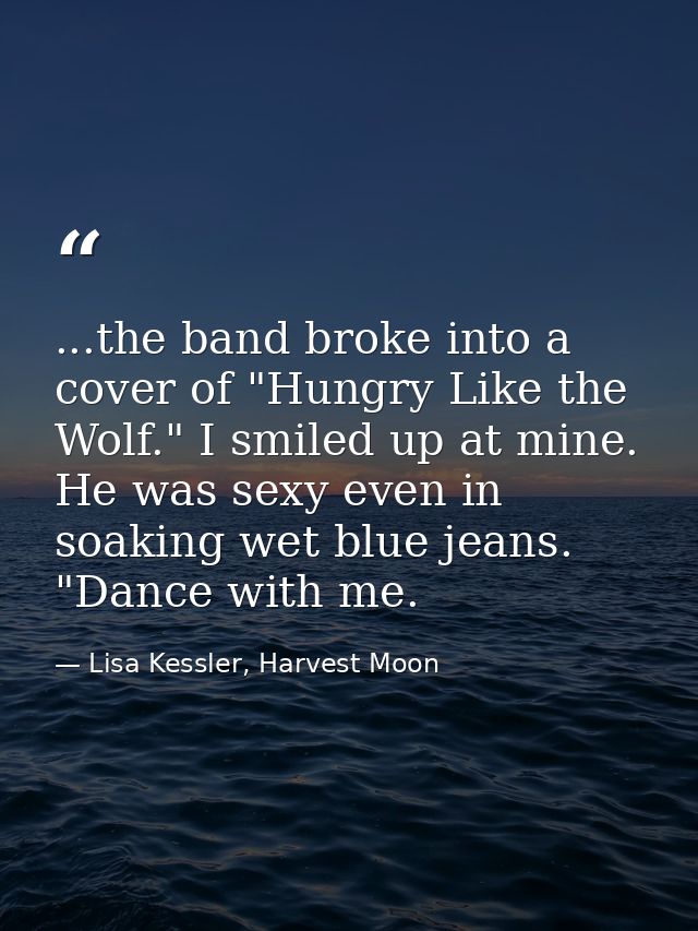 ...the band broke into a cover of "Hungry Like the Wolf." I smiled up at mine. He was sexy even in soaking wet blue jean — Lisa Kessler, Harvest Moon